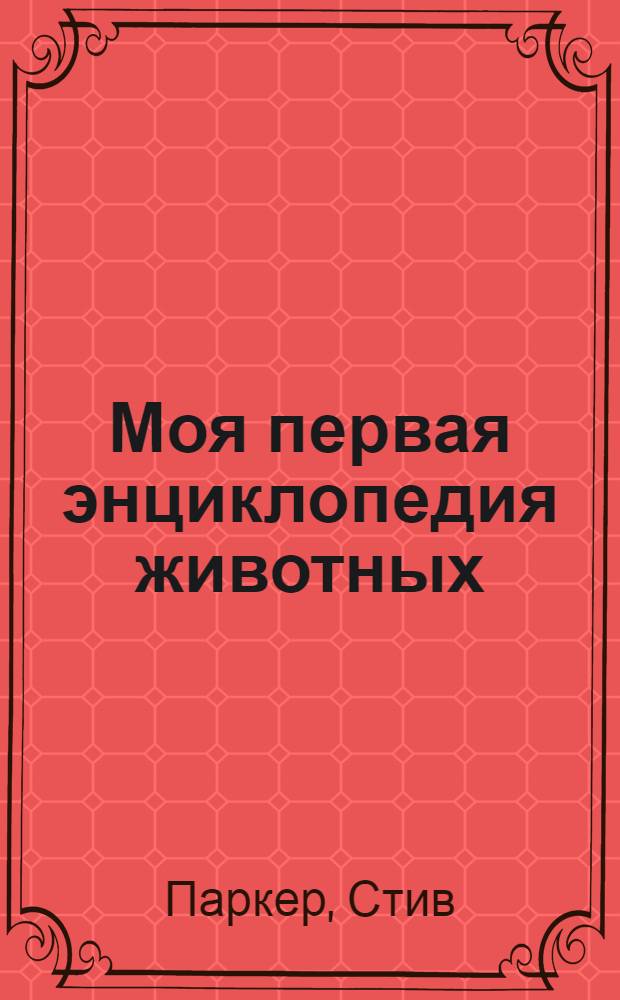 Моя первая энциклопедия животных : настольная книга для юных и любознательных