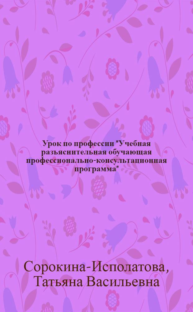Урок по профессии "Учебная разъяснительная обучающая профессионально-консультационная программа" : учебно-методическое пособие для студентов высших учебных заведений, обучающихся по специальности 030500.15 - Профессиональное обучение (автомобили и автомобильное хозяйство)