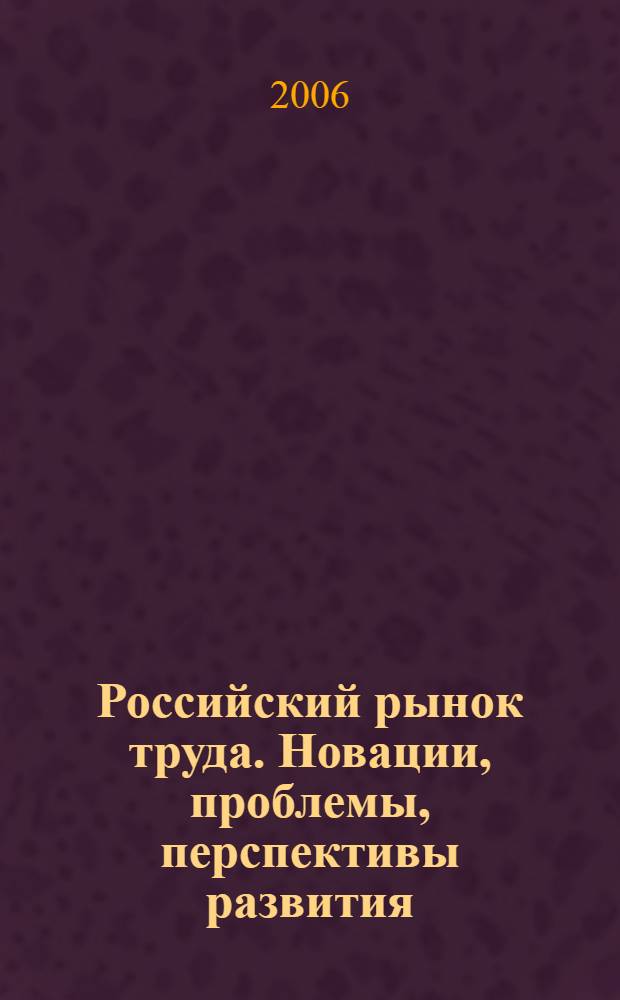 Российский рынок труда. Новации, проблемы, перспективы развития : сборник статей III Международной научно-практической конференции, ноябрь 2006 г