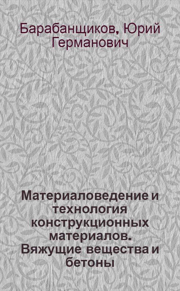 Материаловедение и технология конструкционных материалов. Вяжущие вещества и бетоны : учебное пособие : для студентов третьего курса инженерно-строительного факультета, изучающих дисциплину "Строительные материалы и изделия"
