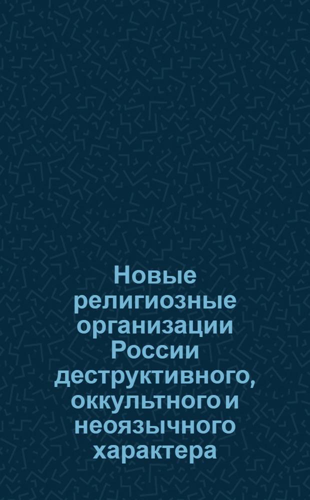 Новые религиозные организации России деструктивного, оккультного и неоязычного характера : энциклопедия : описания 500 религиозных нетрадиционных новообразований + более 800 документов + более 600 фотографий)