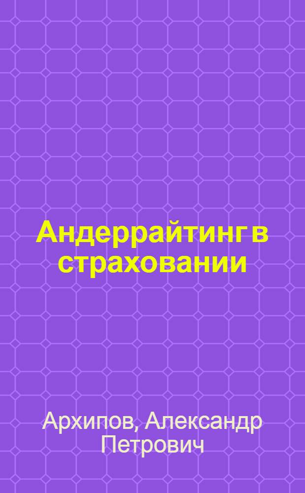 Андеррайтинг в страховании : теоретический курс и практикум : учебное пособие для студентов вузов, обучающихся по специальности 080105 "Финансы и кредит"