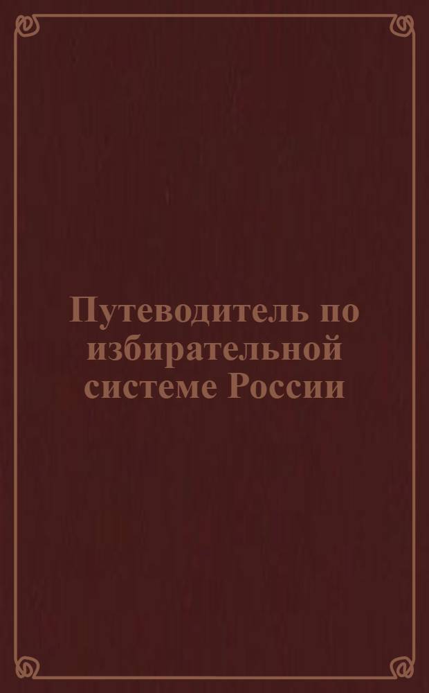 Путеводитель по избирательной системе России : сборник материалов