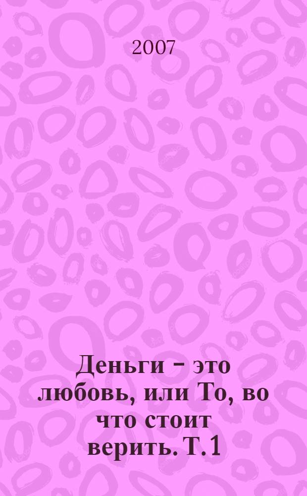 Деньги - это любовь, или То, во что стоит верить. Т. 1