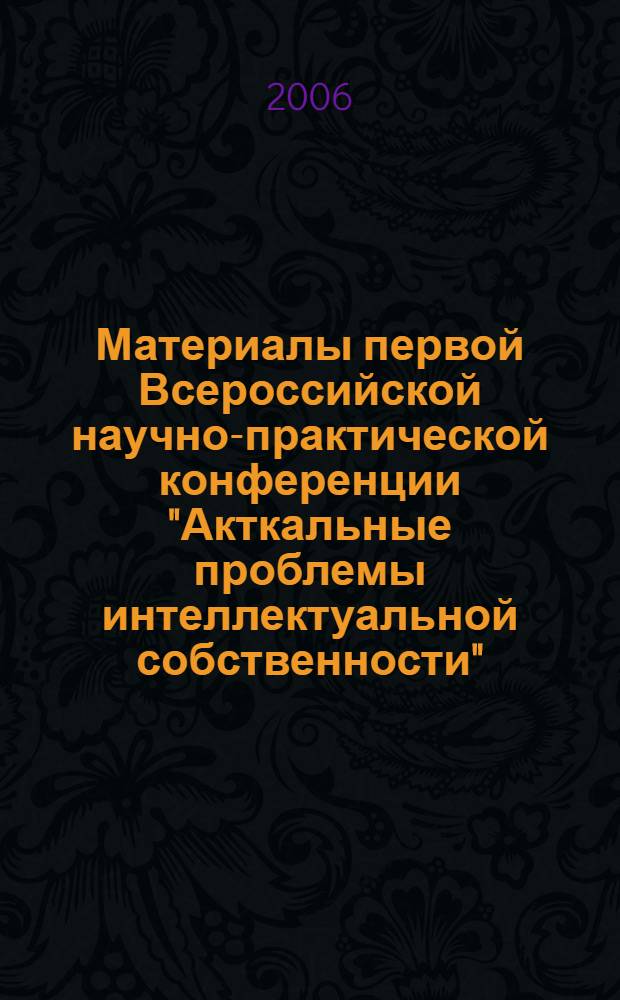 Материалы первой Всероссийской научно-практической конференции "Акткальные проблемы интеллектуальной собственности", Москва, 19-20 октября 2006 г. Т. 2