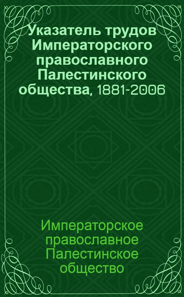 Указатель трудов Императорского православного Палестинского общества, 1881-2006 = Bibliography of the publications of the Imperial orthodox Palestine society, 1881-2006