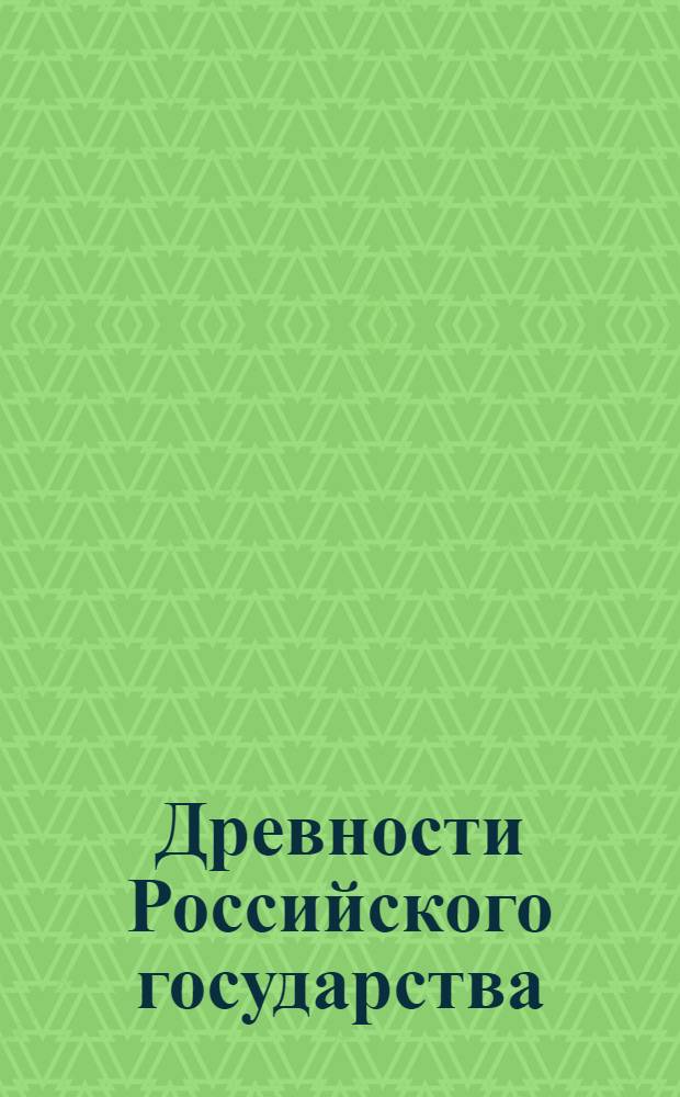 Древности Российского государства : изданные по Высочайшему повелению Государя Императора Николая I