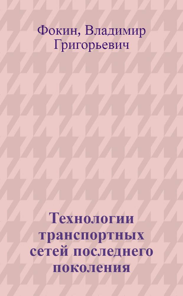 Технологии транспортных сетей последнего поколения : учебное пособие для студентов высших учебных заведений, обучающихся по специальностям 071700(210401) - "Физика и техника оптической связи", 201000(210404) - "Многоканальные телекоммуникационные системы"