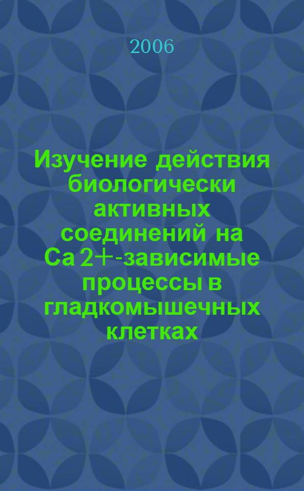 Изучение действия биологически активных соединений на Са 2+-зависимые процессы в гладкомышечных клетках : автореферат диссертации на соискание ученой степени к.б.н. : специальность 03.00.02