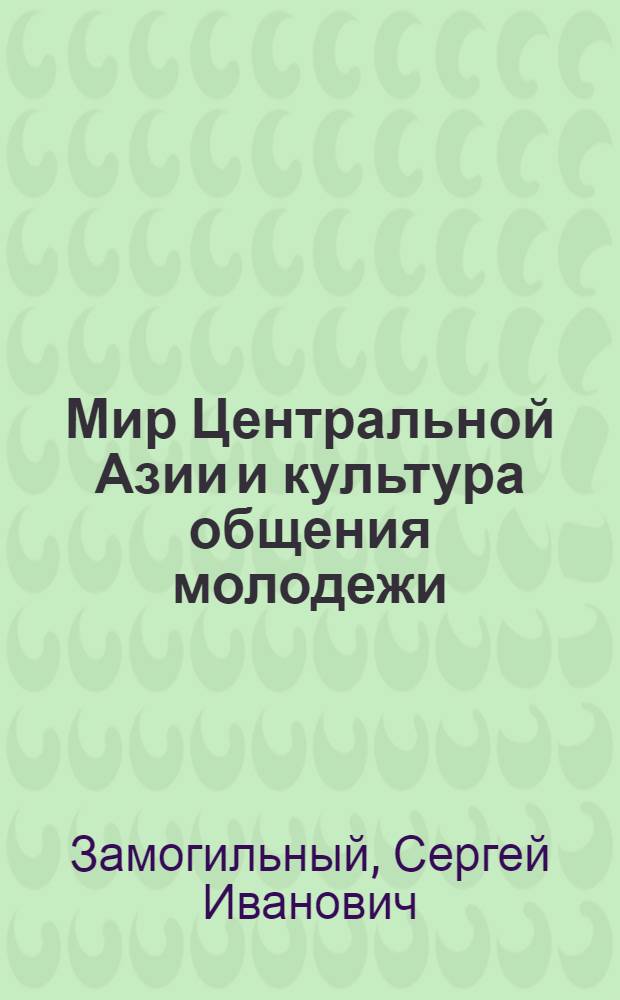 Мир Центральной Азии и культура общения молодежи : (теоретические основы и конкретно-эмпирические формы аксиологических измерений молодежи в пространстве коммуникаций)