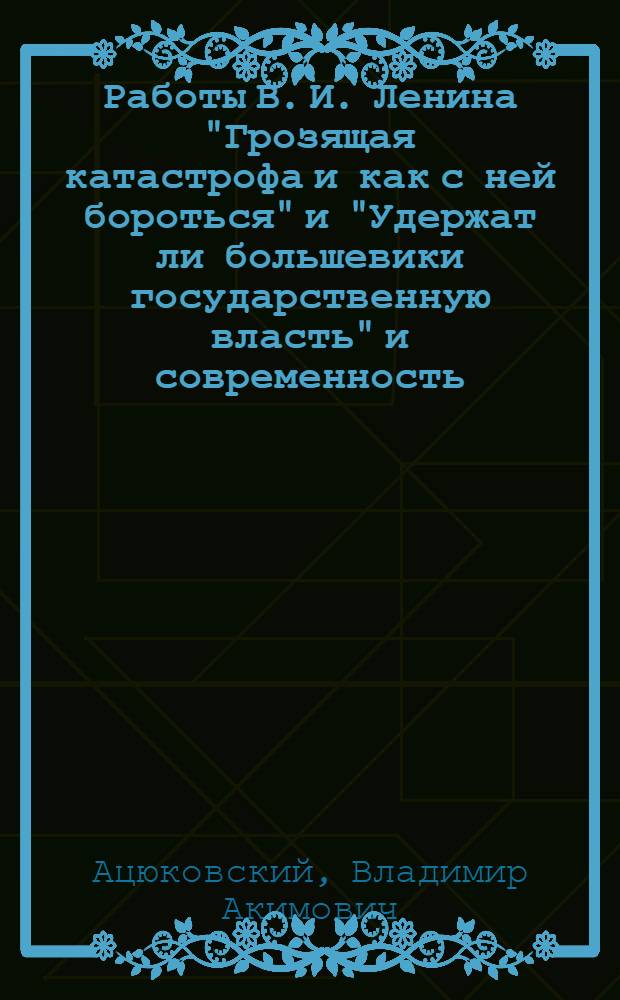 Работы В. И. Ленина "Грозящая катастрофа и как с ней бороться" и "Удержат ли большевики государственную власть" и современность : к 90-летию выхода работ В. И. Ленина и к 90-летию Великой Октябрьской революции