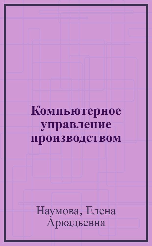 Компьютерное управление производством : учебное пособие : студентам инженерно-экономических специальностей, изучающим дисциплины "Компьютерное управление производством", "Компьютерные технологии обработки экономической информации"