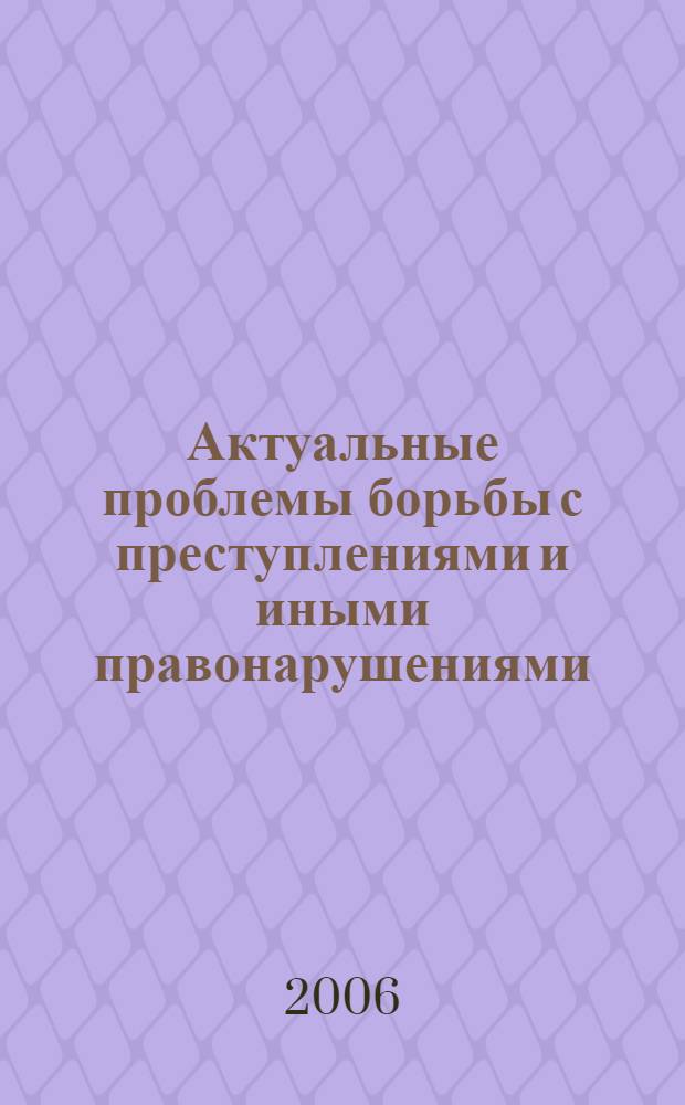 Актуальные проблемы борьбы с преступлениями и иными правонарушениями : материалы Четвертой международной научно-практической конференции, 27 апреля 2006 г