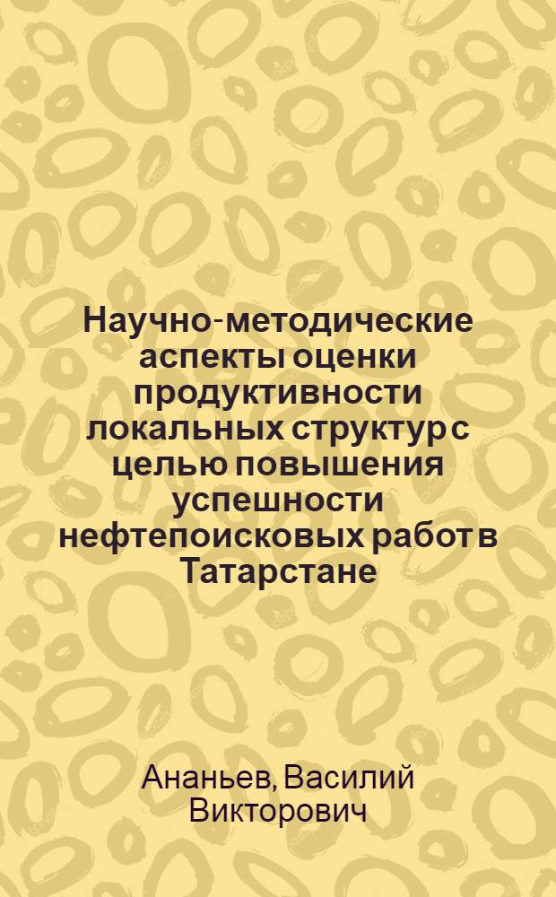 Научно-методические аспекты оценки продуктивности локальных структур с целью повышения успешности нефтепоисковых работ в Татарстане : автореф. дис. на соиск. учен. степ. канд. геол.-минерал. наук : специальность 25.00.12 <Геология, поиски и разведка горючих ископаемых>