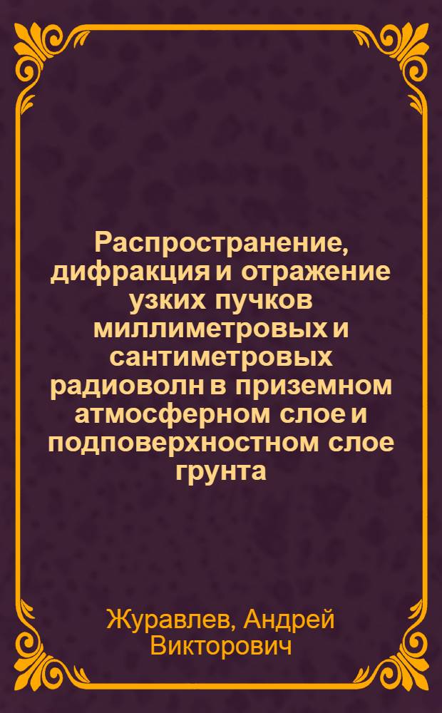 Распространение, дифракция и отражение узких пучков миллиметровых и сантиметровых радиоволн в приземном атмосферном слое и подповерхностном слое грунта : автореф. дис. на соиск. учен. степ. канд. физ.-мат. наук : специальность 01.04.03 <Радиофизика>