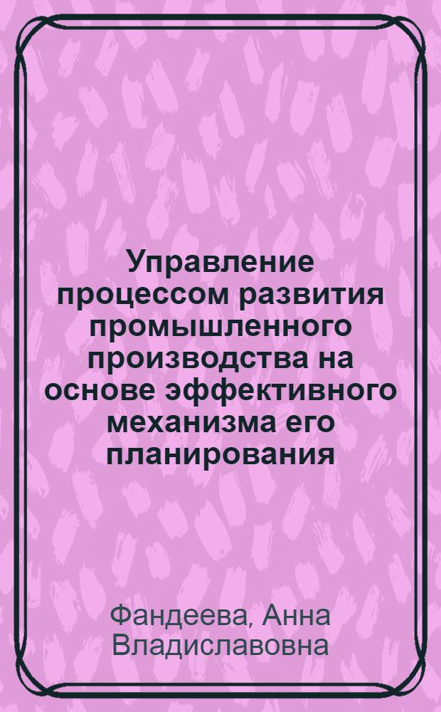 Управление процессом развития промышленного производства на основе эффективного механизма его планирования : автореф. дис. на соиск. учен. степ. канд. экон. наук : специальность 08.00.05 <Экономика и упр. нар. хоз-вом>
