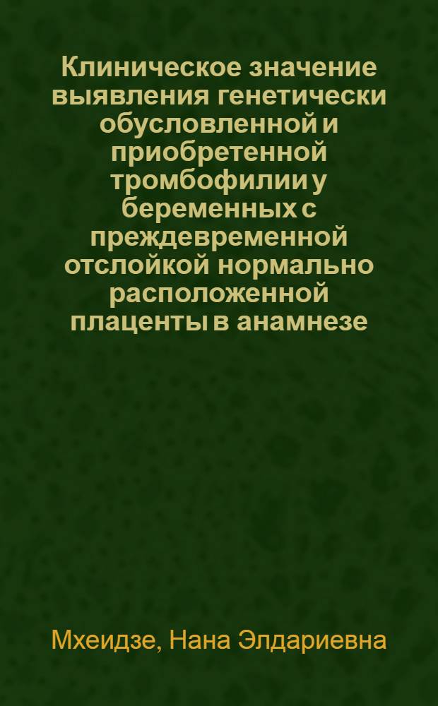 Клиническое значение выявления генетически обусловленной и приобретенной тромбофилии у беременных с преждевременной отслойкой нормально расположенной плаценты в анамнезе : автореф. дис. на соиск. учен. степ. канд. мед. наук : специальность 14.00.01 <Акушерство и гинекология>