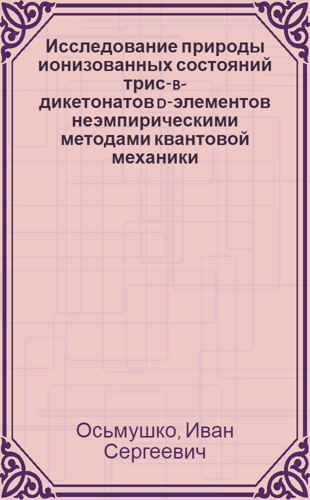 Исследование природы ионизованных состояний трис-b-дикетонатов d-элементов неэмпирическими методами квантовой механики : автореф. дис. на соиск. учен. степ. канд. физ.-мат. наук : специальность 01.04.02 <Теорет. физика>