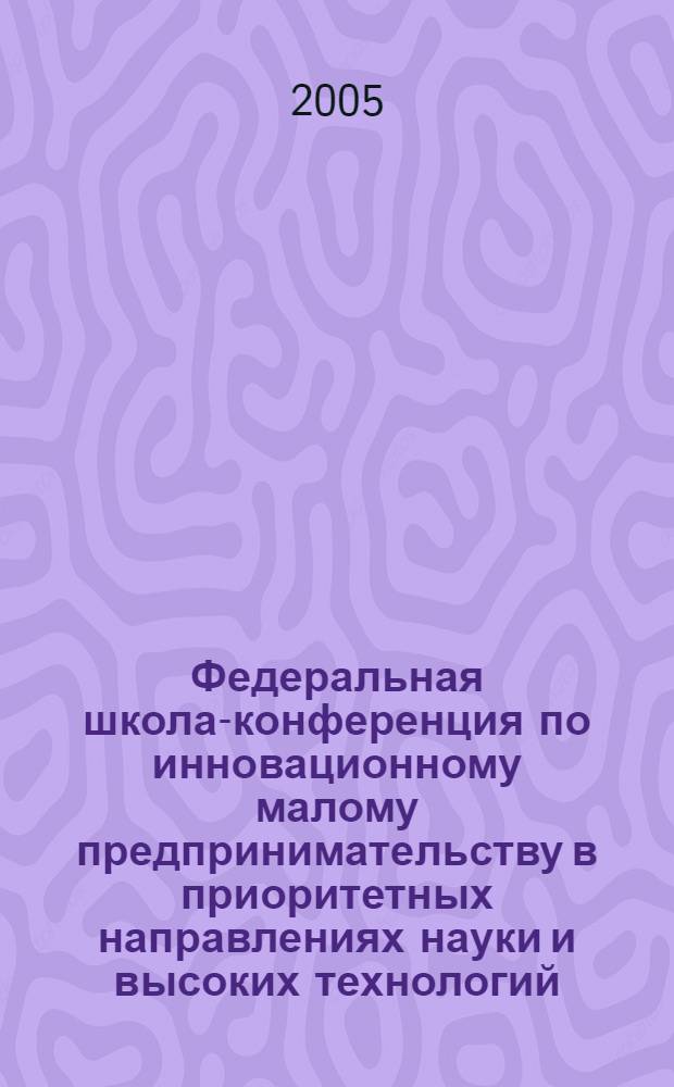 Федеральная школа-конференция по инновационному малому предпринимательству в приоритетных направлениях науки и высоких технологий, 22-25 ноября 2005 года : тезисы докладов