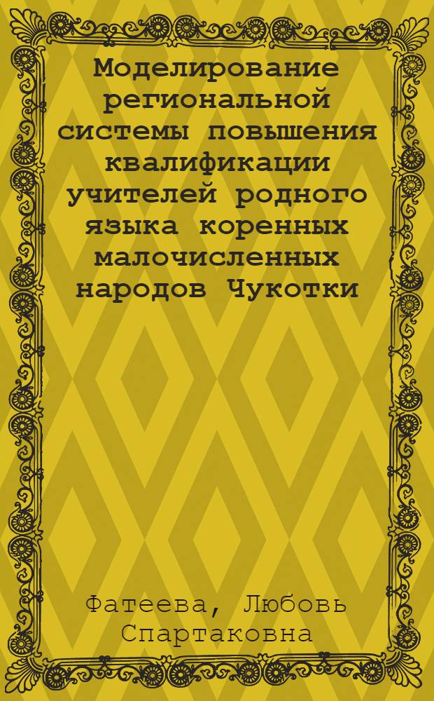 Моделирование региональной системы повышения квалификации учителей родного языка коренных малочисленных народов Чукотки : автореф. дис. на соиск. учен. степ. канд. пед. наук : специальность 13.00.08 <Теория и методика проф. образования>