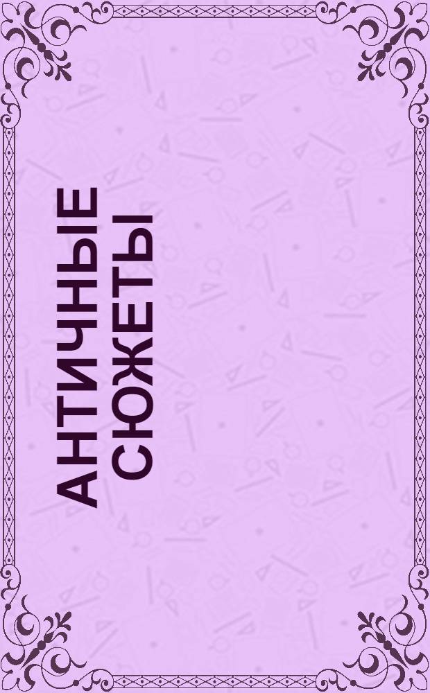 Античные сюжеты = Ancient Subjects : античные авторы. Боги Олимпа. Герои Древней Греции и Рима. История Амура и Психеи : античные сюжеты в произведениях западноевропейского искусства XVI - XX веков из коллекции Государственного Эрмитажа