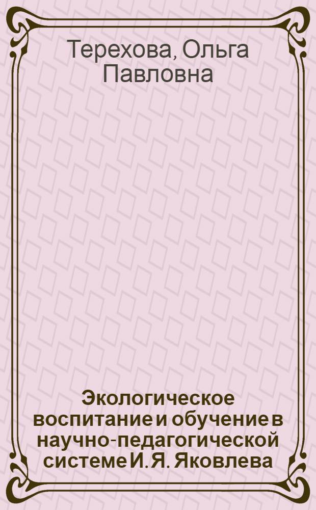 Экологическое воспитание и обучение в научно-педагогической системе И. Я. Яковлева : монография