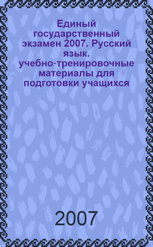 Единый государственный экзамен 2007. Русский язык. учебно-тренировочные материалы для подготовки учащихся
