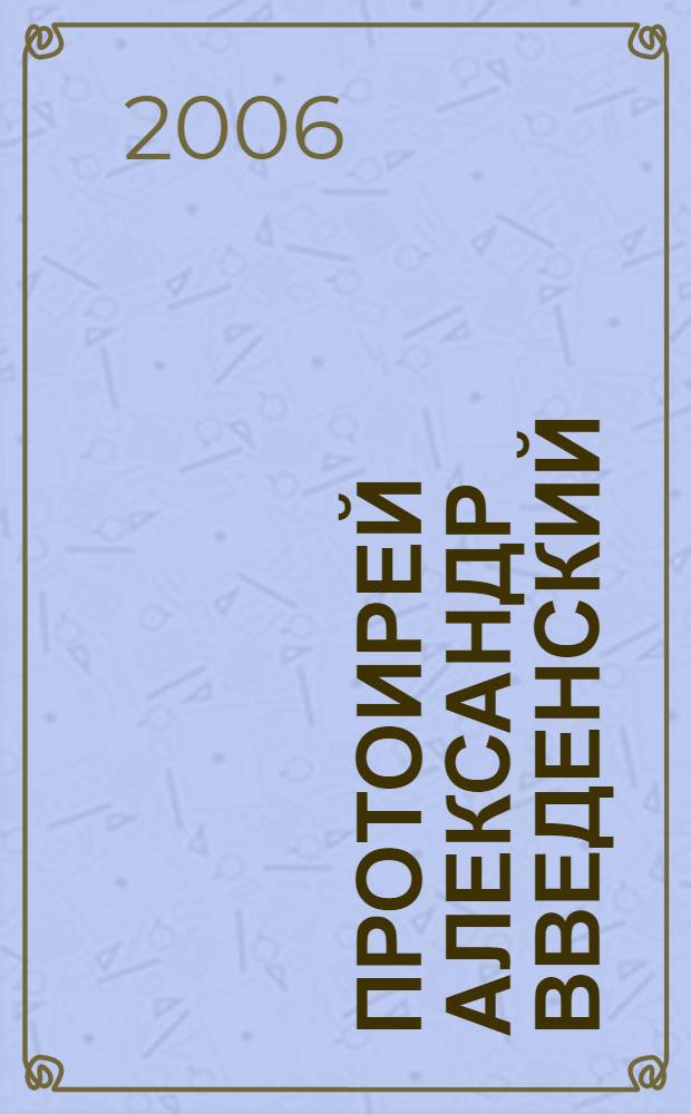 Протоирей Александр Введенский : жизнеописание протоиерея Александра Введенского и его труды: "Причины религиозных сомнений", "Сомнения в Божестве Иисуса Христа"