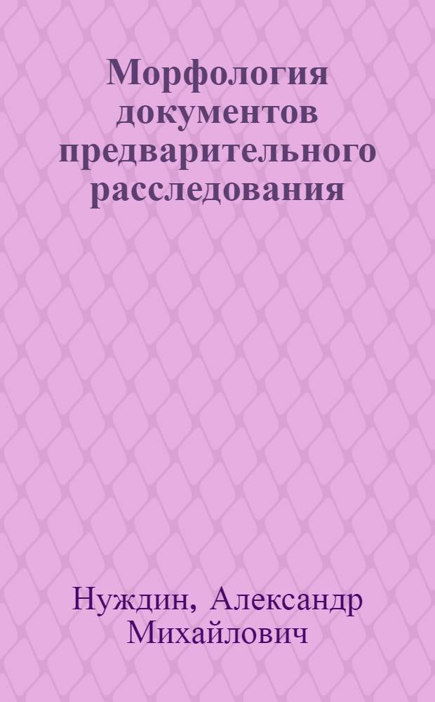 Морфология документов предварительного расследования : учебно-методическое пособие