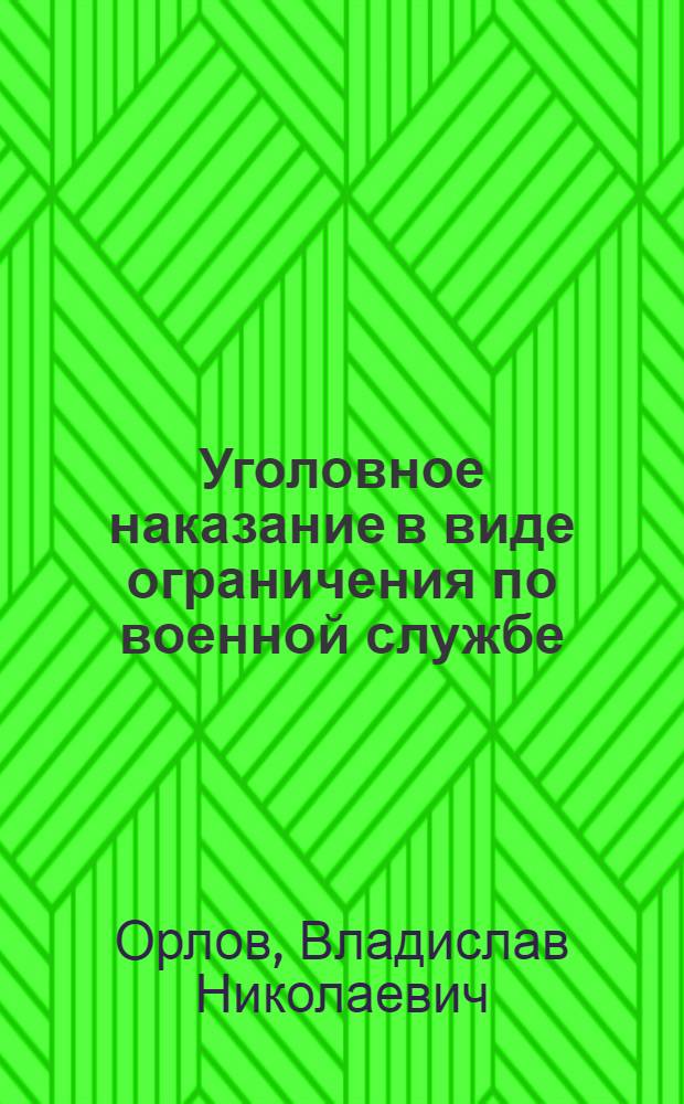Уголовное наказание в виде ограничения по военной службе: уголовно-правовые и уголовно-исполнительные аспекты : монография