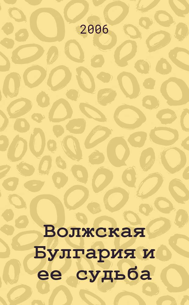 Волжская Булгария и ее судьба : этно-генеалогический подход к истории : 400 дворянских фамилий булгарского происхождения : историко-генеалогическое справочное пособие