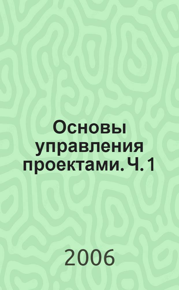 Основы управления проектами. Ч. 1 : Характеристика управления проектами. Процессы инициации. Основные процессы планирования