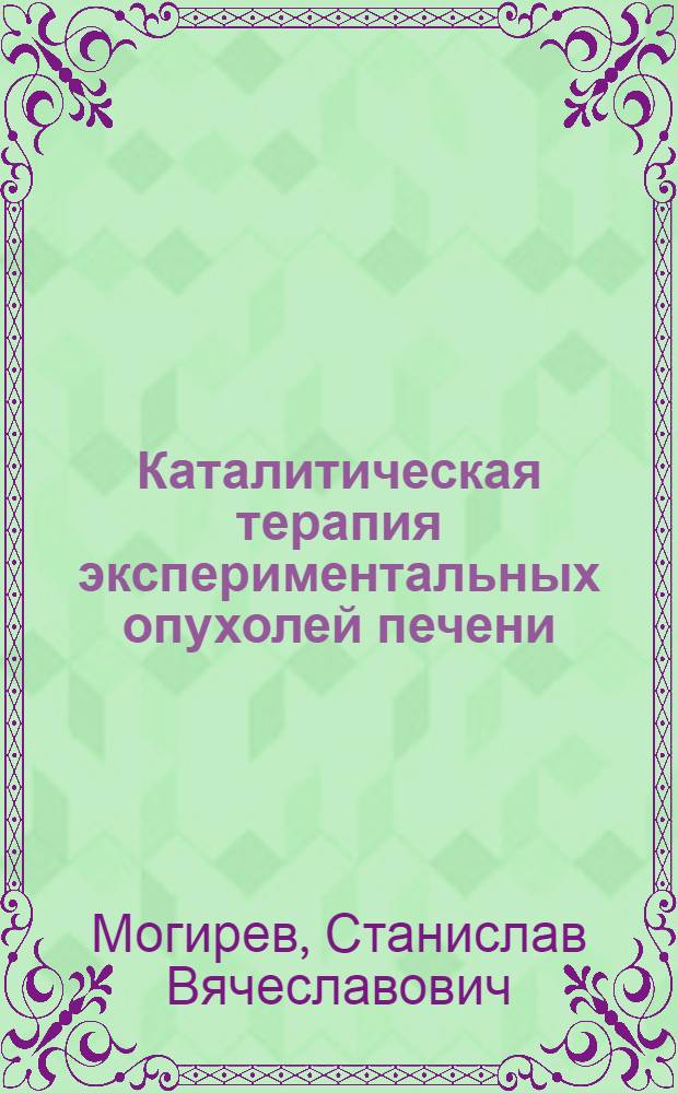 Каталитическая терапия экспериментальных опухолей печени : автореферат диссертации на соискание ученой степени к.м.н. : специальность 14.00.27; специальность 14.00.14