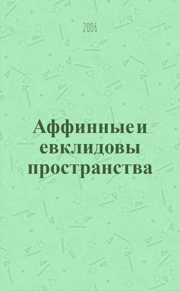 Аффинные и евклидовы пространства : учебное пособие : для студентов специальностей 010101 - Математика, 010501 (230404) - Прикладная математика и информатика, 010503 - Математическое обеспечение и администрирование информационных систем для ознакомления с основами аффинной и евклидовой геометрии в многомерных пространствах