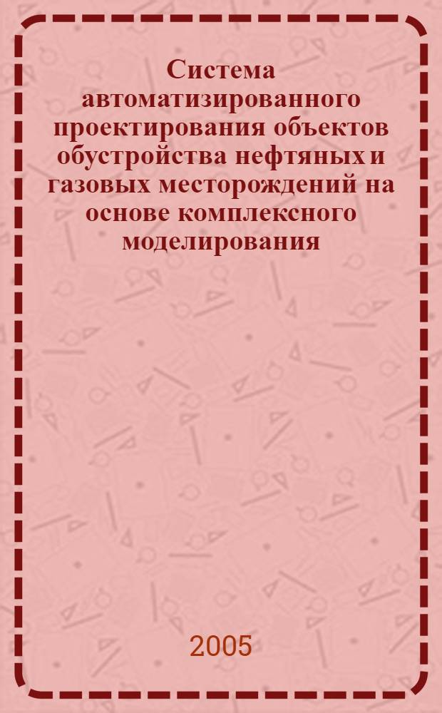Система автоматизированного проектирования объектов обустройства нефтяных и газовых месторождений на основе комплексного моделирования : автореферат диссертации на соискание ученой степени к.т.н. : специальность 05.13.12
