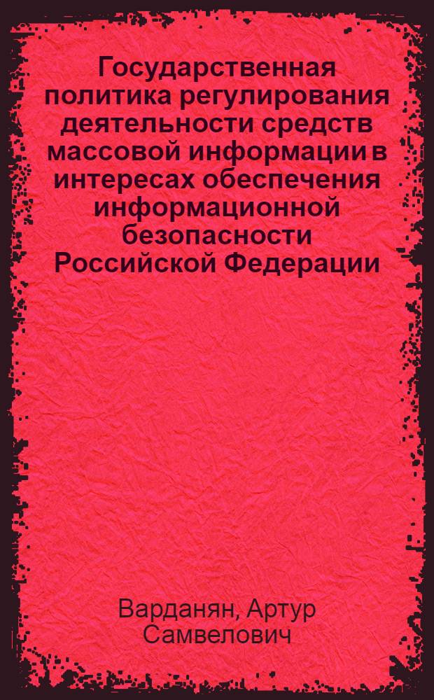Государственная политика регулирования деятельности средств массовой информации в интересах обеспечения информационной безопасности Российской Федерации : автореф. дис. на соиск. учен. степ. канд. полит. наук : специальность 20.01.02 <Стратегия. Воен. аспекты безопасности государства, воен. политология>