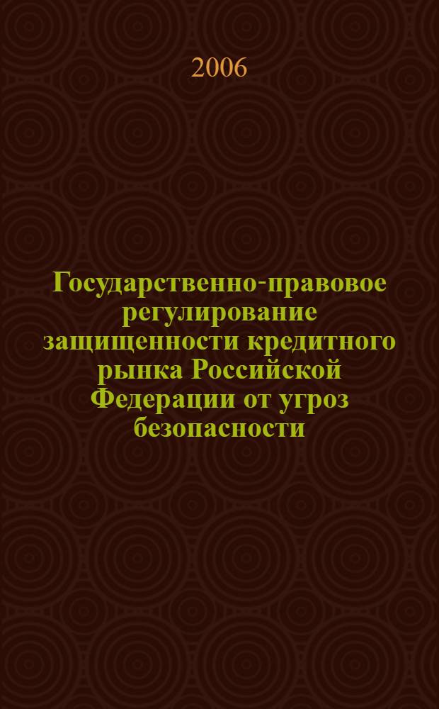 Государственно-правовое регулирование защищенности кредитного рынка Российской Федерации от угроз безопасности : автореф. дис. на соиск. учен. степ. канд. юрид. наук : специальность 05.26.02 <Безопасность в чрезвычайн. ситуациях> : специальность 12.00.14 <Адм. право, финансовое право, информ. право>