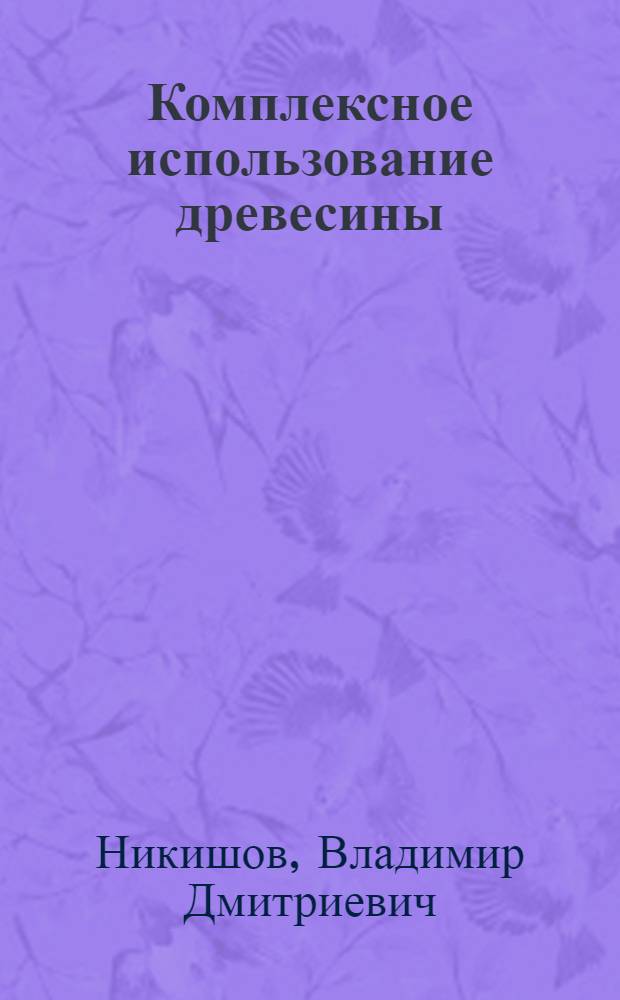 Комплексное использование древесины : учебник для студентов вузов, обучающихся по направлению 250400 (656300) Технология лесозаготовительных и деревообрабатывающих производств для лесотехнических специальностей 250401 (260100) Лесоинженерное дело и других