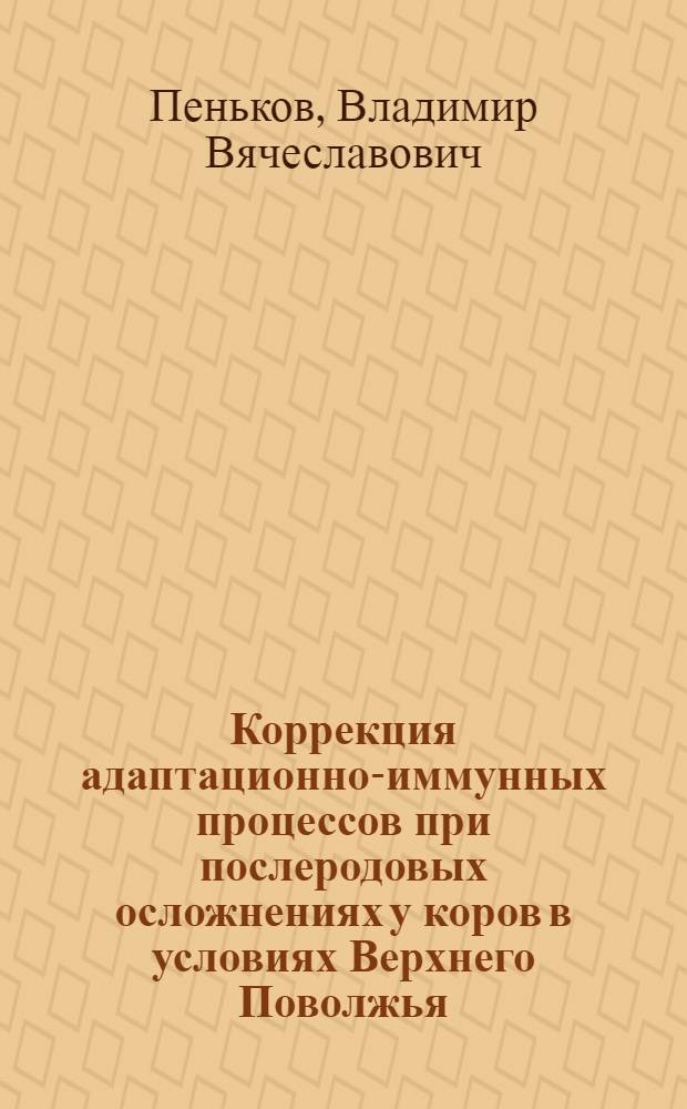 Коррекция адаптационно-иммунных процессов при послеродовых осложнениях у коров в условиях Верхнего Поволжья : автореф. дис. на соиск. учен. степ. канд. ветеринар. наук : специальность 16.00.02 <Патология, онкология и морфология животных> : специальность 16.00.03 <Ветеринар. микробиология, вирусология, эпизоотология, микология с микотоксикологией и иммунология>