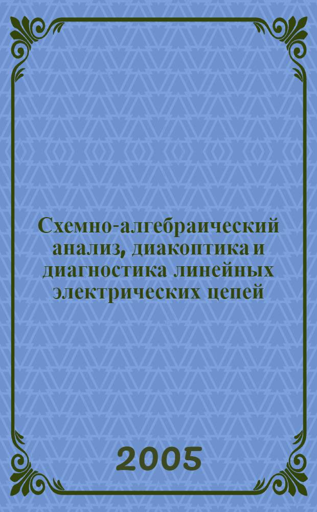 Схемно-алгебраический анализ, диакоптика и диагностика линейных электрических цепей : учебное пособие : для студентов, изучающих теоретические основы электротехники (специальности 140604 "Электропривод и автоматика промышленных установок и технологических комплексов", 140211 "Электроснабжение"), основы теории цепей (специальность 210302 "Радиотехника"), электротехнику и электронику (специальность 230201 "Информационные системы и технологии") и преподавателей, ведущих указанные дисциплины