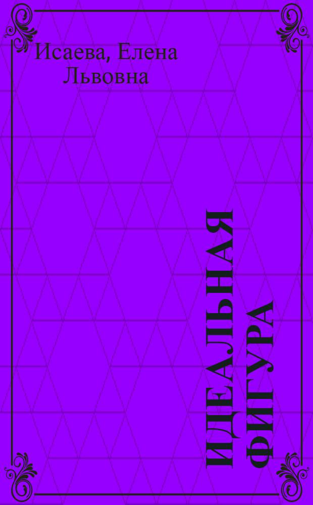Идеальная фигура : кратчайший путь к идеальной фигуре. Недельное меню красавицы. Индивидуальная программа коррекции веса