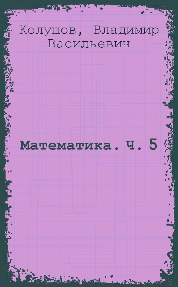 Математика. Ч. 5 : Элементы теории вероятностей и математической статистики