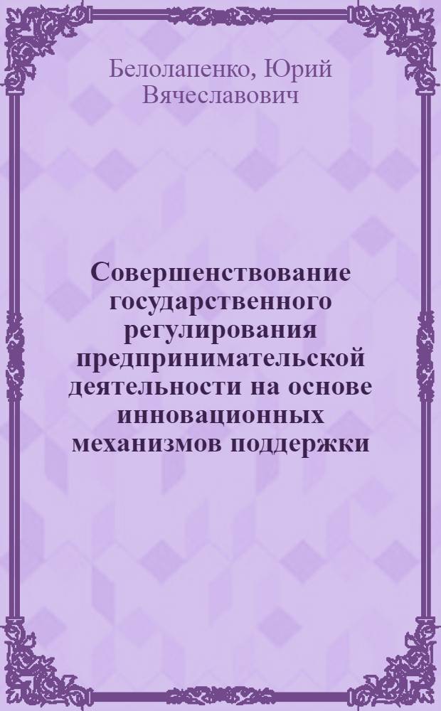 Совершенствование государственного регулирования предпринимательской деятельности на основе инновационных механизмов поддержки : автореф. дис. на соиск. учен. степ. канд. экон. наук : специальность 08.00.05 <Экономика и упр. нар. хоз-вом>
