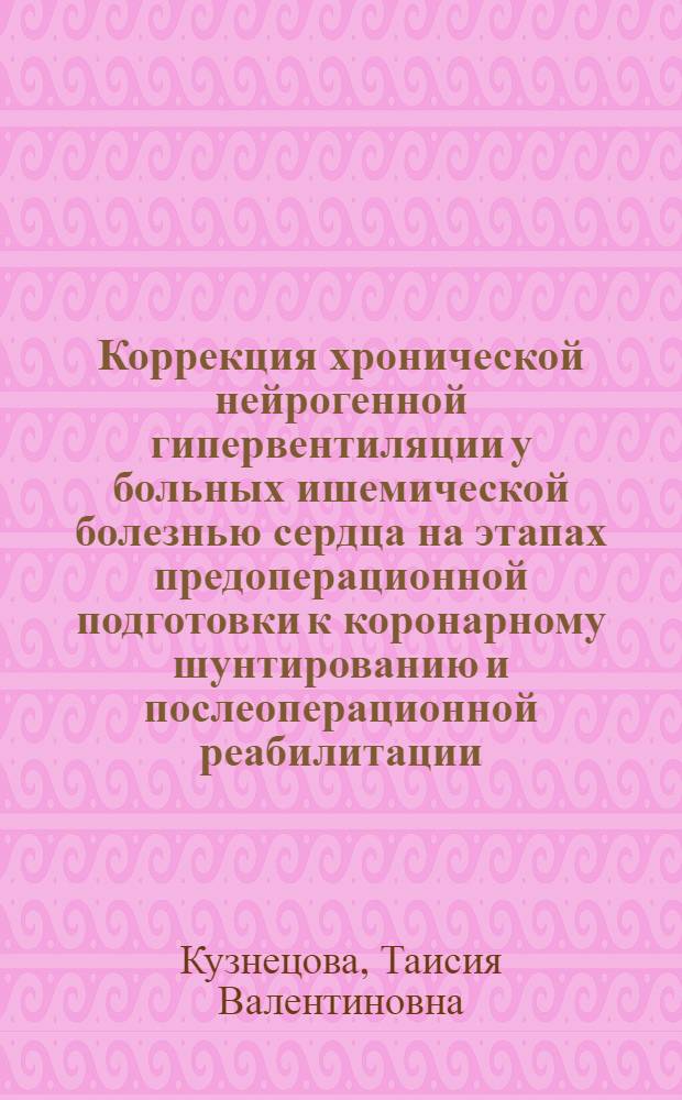 Коррекция хронической нейрогенной гипервентиляции у больных ишемической болезнью сердца на этапах предоперационной подготовки к коронарному шунтированию и послеоперационной реабилитации : автореф. дис. на соиск. учен. степ. канд. мед. наук : специальность 14.00.44 <Сердеч.-сосудистая хирургия> : специальность 14.00.06 <Кардиология>