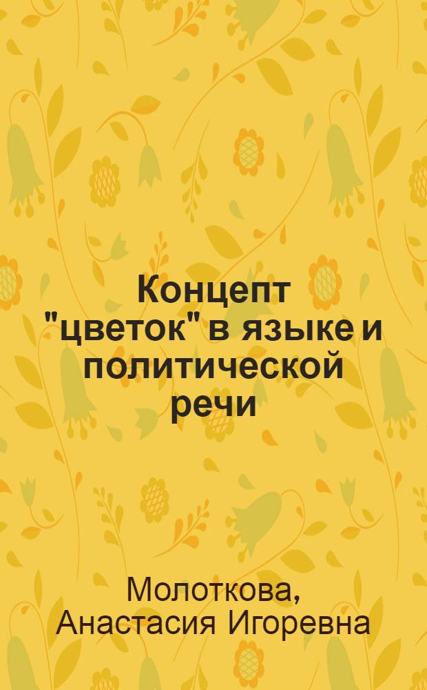 Концепт "цветок" в языке и политической речи : автореф. дис. на соиск. учен. степ. канд. филол. наук : специальность 10.02.01 <Рус. яз.>