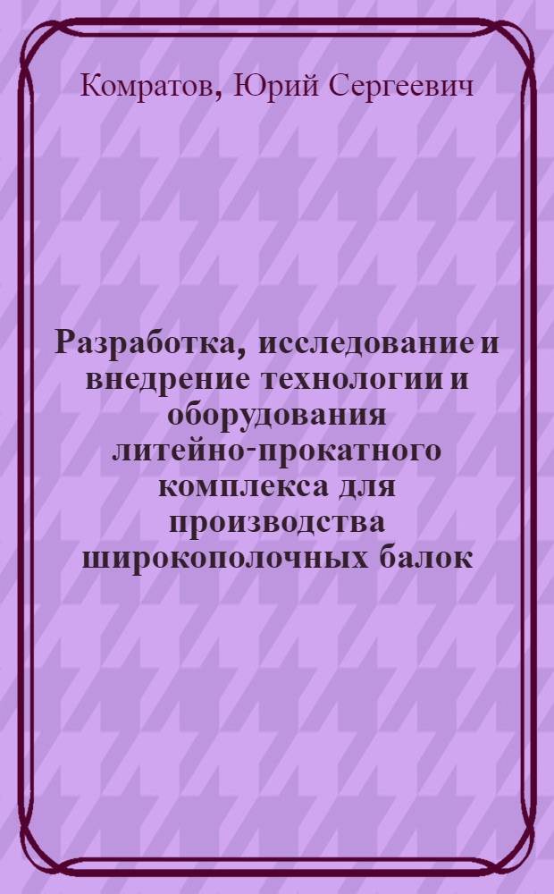 Разработка, исследование и внедрение технологии и оборудования литейно-прокатного комплекса для производства широкополочных балок : автореф. дис. на соиск. учен. степ. д-ра техн. наук : специальность 05.02.13 <Машины, агрегаты и процессы>