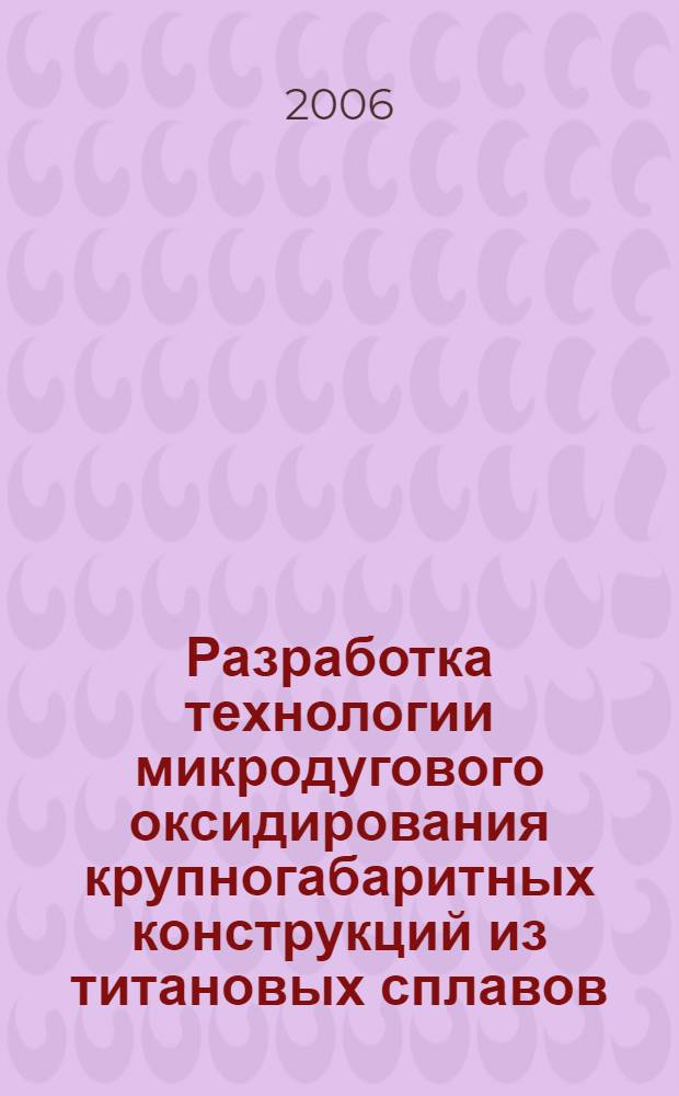 Разработка технологии микродугового оксидирования крупногабаритных конструкций из титановых сплавов : автореф. дис. на соиск. учен. степ. д-ра техн. наук : специальность 05.16.06 <Порошковая металлургия и композиц. материалы>