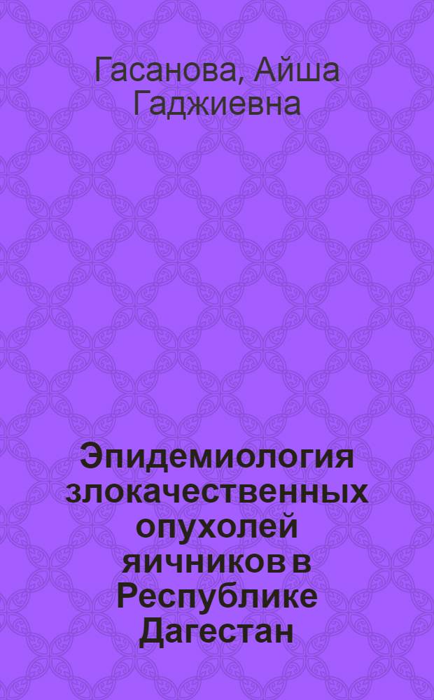 Эпидемиология злокачественных опухолей яичников в Республике Дагестан : автореф. дис. на соиск. учен. степ. канд. мед. наук : специальность 14.00.14 <Онкология>