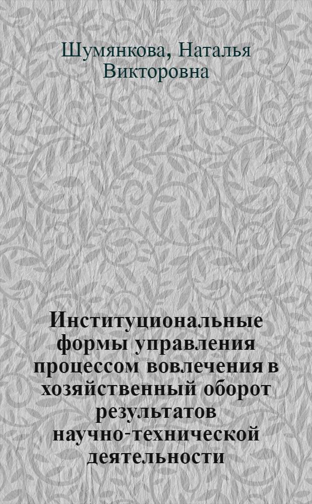 Институциональные формы управления процессом вовлечения в хозяйственный оборот результатов научно-технической деятельности : автореф. дис. на соиск. учен. степ. д-ра экон. наук : специальность 08.00.05 <Экономика и упр. нар. хоз-вом>