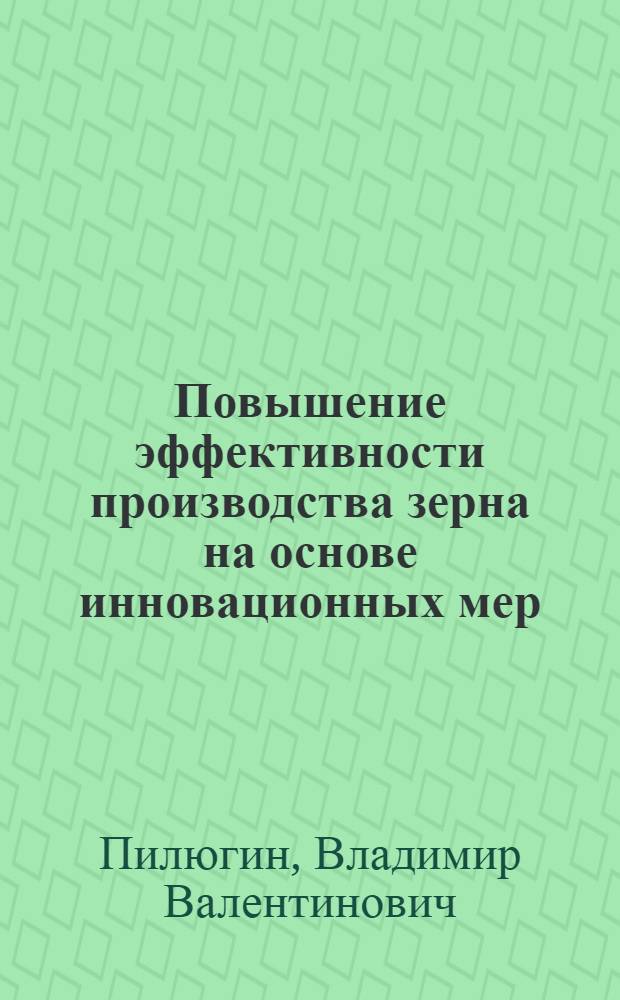 Повышение эффективности производства зерна на основе инновационных мер : (на материалах Курской области) : автореф. дис. на соиск. учен. степ. канд. экон. наук : специальность 08.00.05 <Экономика и упр. нар. хоз-вом>